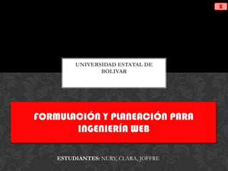UNIVERSIDAD ESTATAL DE
BOLIVAR
FORMULACIÓN Y PLANEACIÓN PARA
INGENIERÍA WEB
ESTUDIANTES: NURY, CLARA, JOFFRE
X
 