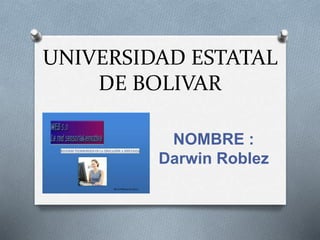 UNIVERSIDAD ESTATAL 
DE BOLIVAR 
NOMBRE : 
Darwin Roblez 
 