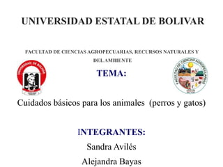 UNIVERSIDAD ESTATAL DE BOLIVAR
TEMA:
Cuidados básicos para los animales (perros y gatos)
INTEGRANTES:
Sandra Avilés
Alejandra Bayas
FACULTAD DE CIENCIAS AGROPECUARIAS, RECURSOS NATURALES Y
DELAMBIENTE
 