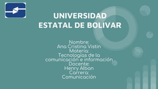 UNIVERSIDAD
ESTATAL DE BOLIVAR
Nombre:
Ana Cristina Vistin
Materia:
Tecnologías de la
comunicación e información
Docente:
...