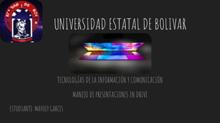 UNIVERSIDAD ESTATAL DE BOLIVAR
TECNOLOGÍAS DE LA INFORMACIÓN Y COMUNICACIÓN
MANEJO DE PRESENTACIONES EN DRIVE
ESTUDIANTE: MAHOLY GARCES
 