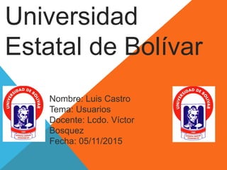 Universidad
Estatal de Bolívar
Nombre: Luis Castro
Tema: Usuarios
Docente: Lcdo. Víctor
Bosquez
Fecha: 05/11/2015
 