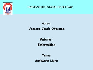 UNIVERSIDADESTATALDE BOLÍVAR
Autor:
Vanessa Cando Otacoma
Materia :
Informática
Tema:
Software Libre
 