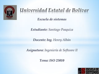 Escuela de sistemas
Estudiante: Santiago Poaquiza
Docente: Ing. Henry Albán
Asignatura: Ingeniería de Software II
Tema: ISO 25010
 