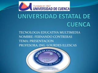 TECNOLOGIA EDUCATIVA MULTIMEDIA
NOMBRE: FERNANDO CONTRERAS
TEMA: PRESENTACION
PROFESORA: ING. LOURDES ILLESCAS
 