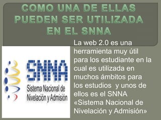 La web 2.0 es una
herramienta muy útil
para los estudiante en la
cual es utilizada en
muchos ámbitos para
los estudios y unos de
ellos es el SNNA
«Sistema Nacional de
Nivelación y Admisión»
 