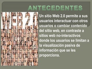Un sitio Web 2.0 permite a sus
usuarios interactuar con otros
usuarios o cambiar contenido
del sitio web, en contraste a
sitios web no-interactivos
donde los usuarios se limitan a
la visualización pasiva de
información que se les
proporciona.
 