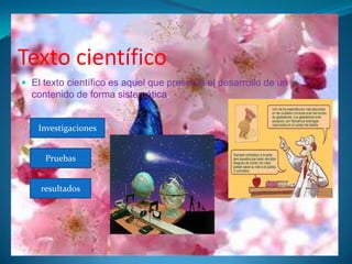 Texto científico
El texto científico es aquel que presenta el desarrollo de un
contenido de forma sistemática.
Investigaciones
Pruebas
resultados
