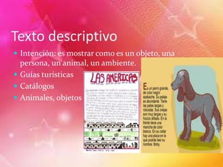 Texto descriptivo
Intención: es mostrar como es un objeto, una
persona, un animal, un ambiente.
Guías turísticas
Catálogos
Animales, objetos