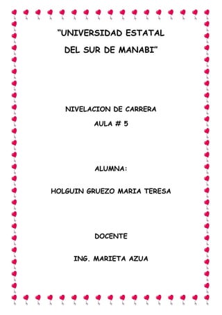 “UNIVERSIDAD ESTATAL
DEL SUR DE MANABI”
NIVELACION DE CARRERA
AULA # 5
ALUMNA:
HOLGUIN GRUEZO MARIA TERESA
DOCENTE
ING. MARIETA AZUA
 