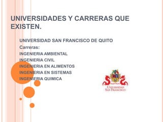 UNIVERSIDADES Y CARRERAS QUE
EXISTEN.
UNIVERSIDAD SAN FRANCISCO DE QUITO
Carreras:
INGENIERIA AMBIENTAL
INGENIERIA CIVIL
INGENIERIA EN ALIMENTOS
INGENIERIA EN SISTEMAS
INGENIERIA QUIMICA
 