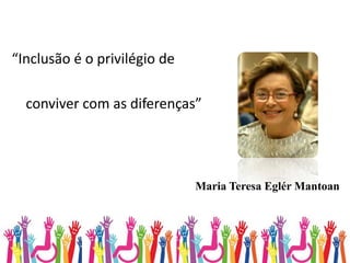“Inclusão é o privilégio de
conviver com as diferenças”
Maria Teresa Eglér Mantoan
 
