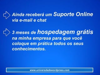 Ainda receberá um Suporte Online
via e-mail e chat
3 meses de hospedagem grátis
na minha empresa para que você
coloque em prática todos os seus
conhecimentos.
www.universdadewordpress.com
 