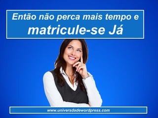 www.universdadewordpress.com
Então não perca mais tempo e
matricule-se Já
 