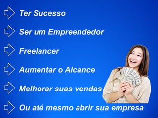 Ter Sucesso
Ser um Empreendedor
Freelancer
Aumentar o Alcance
Melhorar suas vendas
Ou até mesmo abrir sua empresa
 