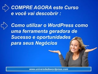 COMPRE AGORA este Curso
e você vai descobrir :
Como utilizar o WordPress como
uma ferramenta geradora de
Sucesso e oportunidades
para seus Negócios
www.universdadewordpress.com
 