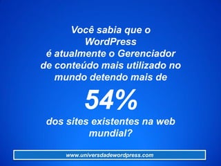 Você sabia que o
WordPress
é atualmente o Gerenciador
de conteúdo mais utilizado no
mundo detendo mais de
54%
dos sites existentes na web
mundial?
www.universdadewordpress.com
 
