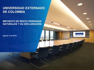 UNIVERSIDAD EXTERNADO
DE COLOMBIA
IMPUESTO DE RENTA PERSONAS
NATURALES Y SU DECLARACIÓN
Agosto 13 de 2015
1
 