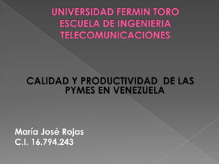 UNIVERSIDAD FERMIN TOROESCUELA DE INGENIERIATELECOMUNICACIONES CALIDAD Y PRODUCTIVIDAD  DE LAS PYMES EN VENEZUELA María José Rojas C.I. 16.794.243 
