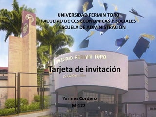 UNIVERSIDAD FERMIN TORO
FACULTAD DE CCS ECONOMICAS Y SOCIALES
       ESCUELA DE ADMINISTRACION




  Tarjeta de invitación


        Yarines Cordero
            M-122
 