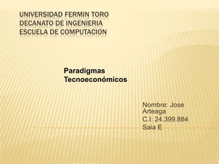 UNIVERSIDAD FERMIN TORO
DECANATO DE INGENIERIA
ESCUELA DE COMPUTACION




           Paradigmas
           Tecnoeconómicos


                             Nombre: Jose
                             Arteaga
                             C.I: 24.399.884
                             Saia E
 