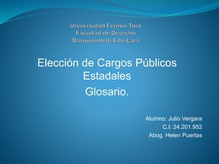 Elección de Cargos Públicos 
Estadales 
Glosario. 
Alumno: Julio Vergara 
C.I: 24.201.952 
Abog. Helen Puertas 
 