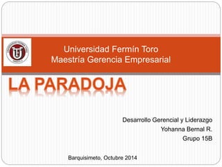 Desarrollo Gerencial y Liderazgo 
Yohanna Bernal R. 
Grupo 15B 
Universidad Fermín Toro 
Maestría Gerencia Empresarial 
Barquisimeto, Octubre 2014 
 