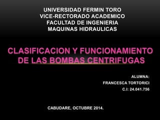 ALUMNA: 
UNIVERSIDAD FERMIN TORO 
VICE-RECTORADO ACADEMICO 
FRANCESCA TORTORICI 
C.I: 24.041.756 
FACULTAD DE INGENIERIA 
MAQUINAS HIDRAULICAS 
CABUDARE, OCTUBRE 2014. 
 