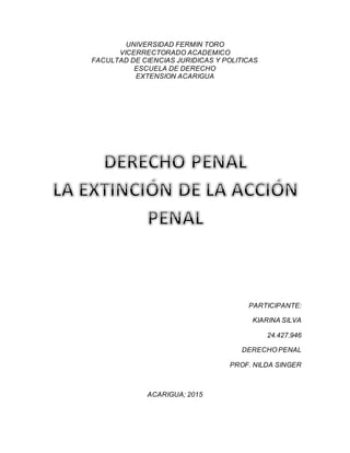UNIVERSIDAD FERMIN TORO
VICERRECTORADO ACADEMICO
FACULTAD DE CIENCIAS JURIDICAS Y POLITICAS
ESCUELA DE DERECHO
EXTENSION ACARIGUA
PARTICIPANTE:
KIARINA SILVA
24.427.946
DERECHO PENAL
PROF. NILDA SINGER
ACARIGUA; 2015
 