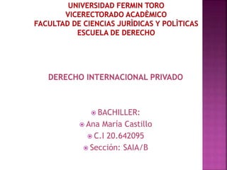 DERECHO INTERNACIONAL PRIVADO
 BACHILLER:
 Ana María Castillo
 C.I 20.642095
 Sección: SAIA/B
 