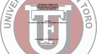 UNIVERSIDAD FERMIN TORO
FACULTAD DE CIENCIAS JURIDICAS Y POLITICAS
VICERECTORADO ACADEMICO
ESCUELA DE DERECHO
REVISTA
EL DERECHO AL TRABAJO Y EL DEBER DE TRABAJAR
BARQUISIMETO, SEPTIEMBRE DEL 2017
SAIA – A
TUTORA: JUANA TISOY
 