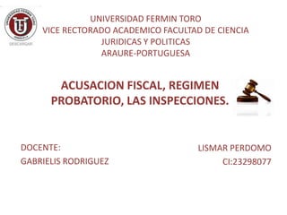 UNIVERSIDAD FERMIN TORO
VICE RECTORADO ACADEMICO FACULTAD DE CIENCIA
JURIDICAS Y POLITICAS
ARAURE-PORTUGUESA
ACUSACION FISCAL, REGIMEN
PROBATORIO, LAS INSPECCIONES.
LISMAR PERDOMO
CI:23298077
DOCENTE:
GABRIELIS RODRIGUEZ
 