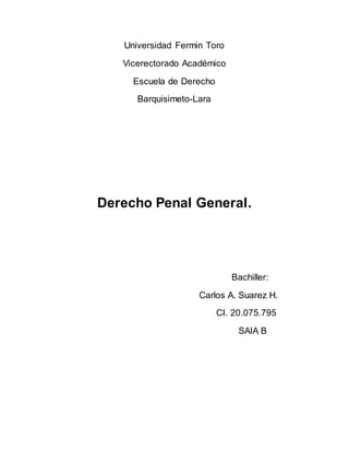Universidad Fermin Toro
Vicerectorado Académico
Escuela de Derecho
Barquisimeto-Lara
Derecho Penal General.
Bachiller:
Carlos A. Suarez H.
CI. 20.075.795
SAIA B
 