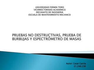 PRUEBAS NO DESTRUCTIVAS, PRUEBA DE
BURBUJAS Y ESPECTRÓMETRO DE MASAS
Autor: Cesar García
21.246.236
 