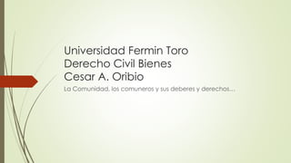 Universidad Fermin Toro
Derecho Civil Bienes
Cesar A. Oribio
La Comunidad, los comuneros y sus deberes y derechos…
 
