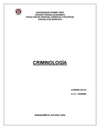 UNIVERSIDAD FERMIN TORO
VICERECTORADO ACADÉMICO
FACULTAD DE CIENCIAS JURÍDICAS Y POLÍTICAS
ESCUELA DE DERECHO
CRIMINOLOGÍA
LUISANA SILVA
C.I V.- 19590969
BARQUISIMETO, ESTADO LARA
 