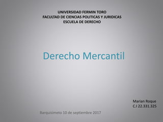 UNIVERSIDAD FERMIN TORO
FACULTAD DE CIENCIAS POLITICAS Y JURIDICAS
ESCUELA DE DERECHO
Derecho Mercantil
Barquisimeto 10 de septiembre 2017
Marian Roque
C.I 22.331.325
 