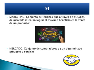  MARKETING: Conjunto de técnicas que a través de estudios
de mercado intentan lograr el máximo beneficio en la venta
de un producto:
 MERCADO: Conjunto de compradores de un determinado
producto o servicio
 