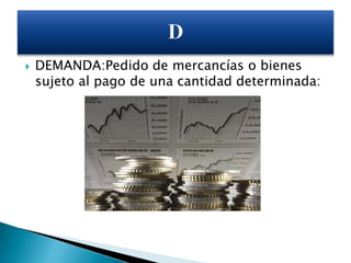  DEMANDA:Pedido de mercancías o bienes
sujeto al pago de una cantidad determinada:
 