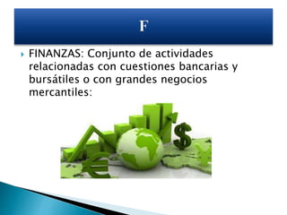  FINANZAS: Conjunto de actividades
relacionadas con cuestiones bancarias y
bursátiles o con grandes negocios
mercantiles:
 
