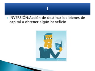  INVERSIÓN:Acción de destinar los bienes de
capital a obtener algún beneficio
 