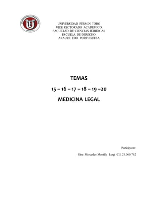 UNIVERSIDAD FERMIN TORO
VICE RECTORADO ACADEMICO
FACULTAD DE CIENCIAS JURIDICAS
ESCUELA DE DERECHO
ARAURE EDO. PORTUGUESA
TEMAS
15 – 16 – 17 – 18 – 19 –20
MEDICINA LEGAL
Participante:
Gina Mercedes Montilla Lurgi C.I. 21.060.762
 