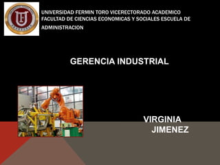 UNIVERSIDAD FERMIN TORO VICERECTORADO ACADEMICO
FACULTAD DE CIENCIAS ECONOMICAS Y SOCIALES ESCUELA DE
ADMINISTRACION




          GERENCIA INDUSTRIAL




                                    VIRGINIA
                                      JIMENEZ
 