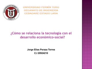 ¿Cómo se relaciona la tecnología con el
     desarrollo económico-social?


          Jorge Elias Peraza Torres
                C.I 20924210
 