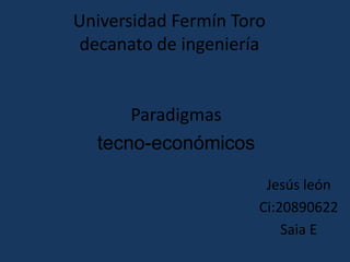 Universidad Fermín Toro
 decanato de ingeniería


      Paradigmas
  tecno-económicos

                       Jesús león
                      Ci:20890622
                          Saia E
 