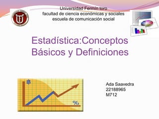 Universidad Fermín toro
facultad de ciencia económicas y sociales
escuela de comunicación social
Estadística:Conceptos
Básicos y Definiciones
Ada Saavedra
22188965
M712
 