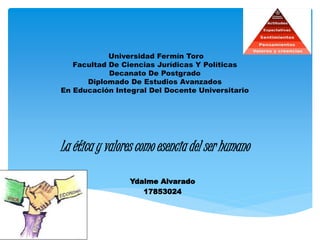 Universidad Fermín Toro
Facultad De Ciencias Jurídicas Y Políticas
Decanato De Postgrado
Diplomado De Estudios Avanzados
En Educación Integral Del Docente Universitario
La ética y valores como esencia del ser humano
Ydalme Alvarado
17853024
 