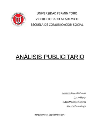 UNIVERSIDAD FERMÍN TORO 
VICERECTORADO ACADEMICO 
ESCUELA DE COMUNICACIÓN SOCIAL 
ANÁLISIS PUBLICITARIO 
Nombre: Karen De Sousa 
C.I: 20889131 
Tutor: Mauricio Ramírez 
Materia: Semiología 
Barquisimeto, Septiembre 2014 
 