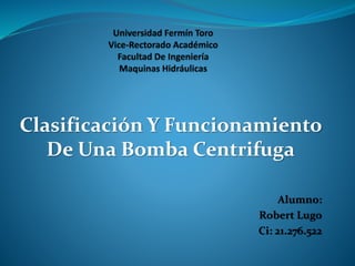 Clasificación Y Funcionamiento
De Una Bomba Centrifuga
Alumno:
Robert Lugo
Ci: 21.276.522
 
