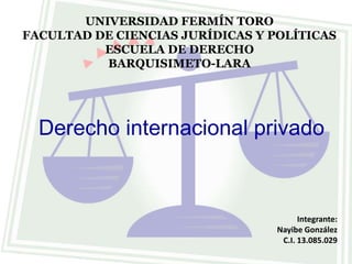 UNIVERSIDAD FERMÍN TORO
FACULTAD DE CIENCIAS JURÍDICAS Y POLÍTICAS
ESCUELA DE DERECHO
BARQUISIMETO-LARA
Derecho internacional privado
Integrante:
Nayibe González
C.I. 13.085.029
 